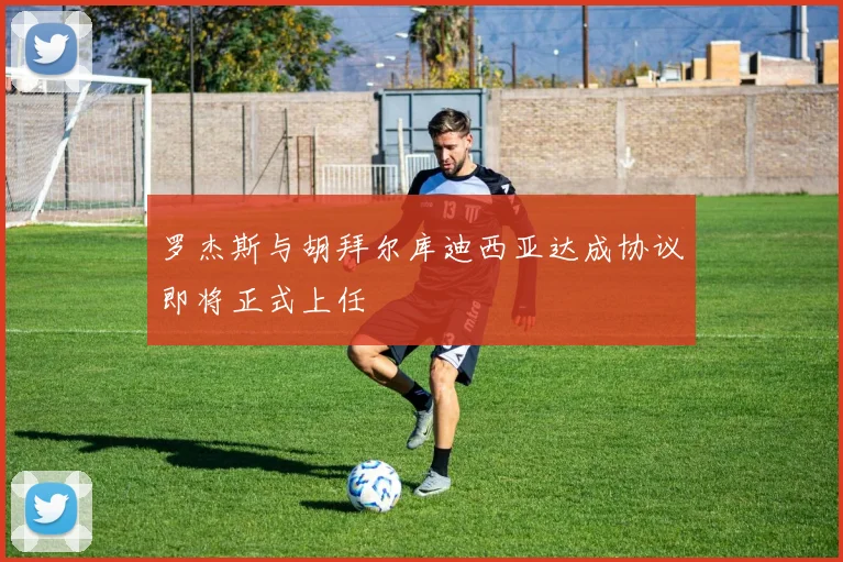 罗杰斯与胡拜尔库迪西亚达成协议即将正式上任