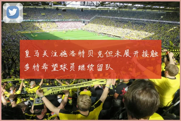 皇马关注施洛特贝克但未展开接触多特希望球员继续留队
