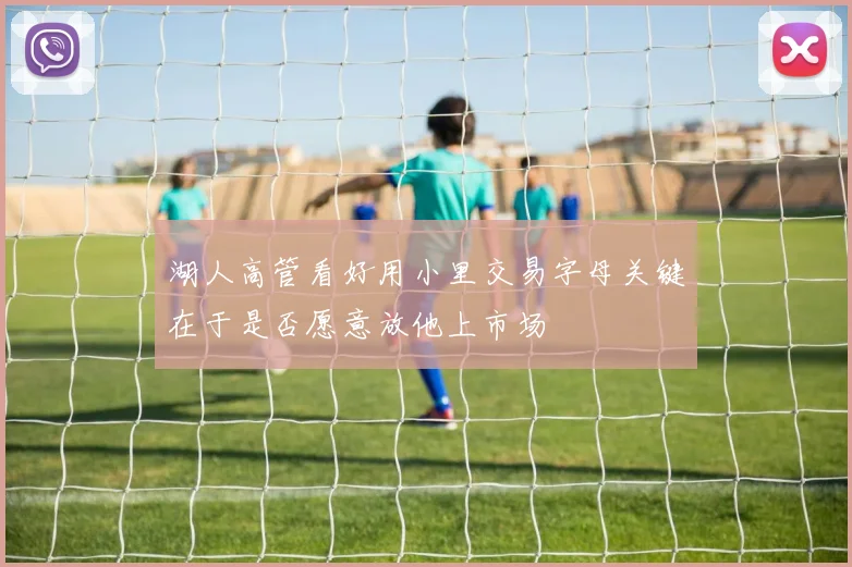湖人高管看好用小里交易字母关键在于是否愿意放他上市场