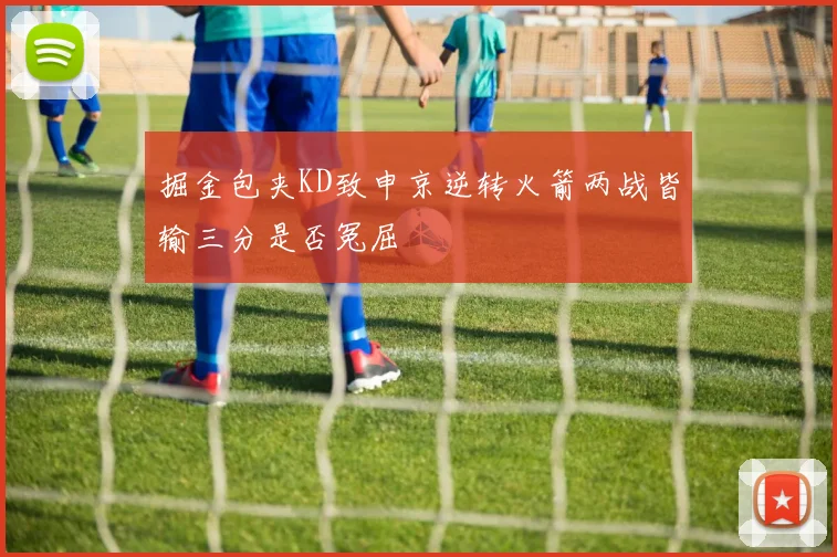 掘金包夹KD致申京逆转火箭两战皆输三分是否冤屈