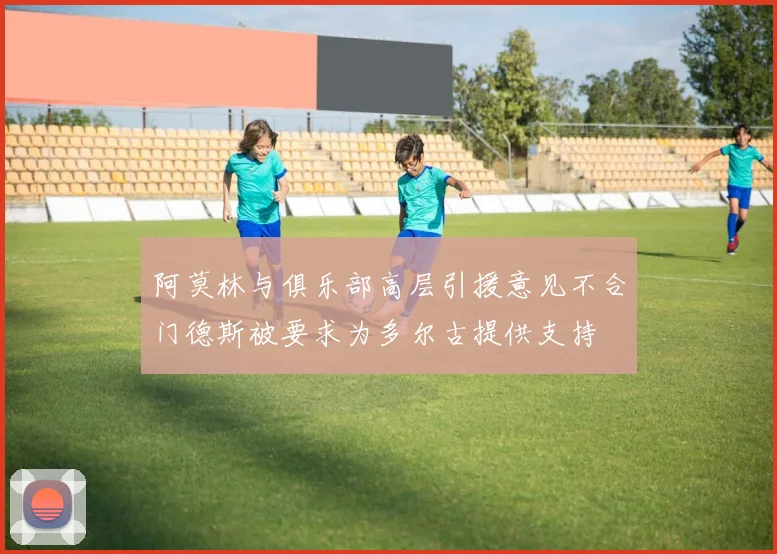 阿莫林与俱乐部高层引援意见不合门德斯被要求为多尔古提供支持