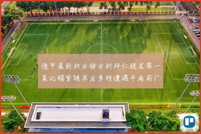 德甲最新积分榜分析拜仁稳居第一莱比锡紧随其后多特遭遇平局药厂紧追不舍
