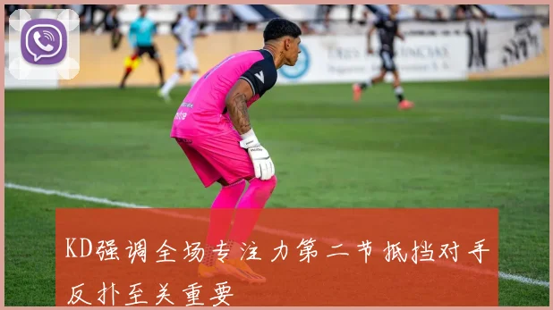 KD强调全场专注力第二节抵挡对手反扑至关重要
