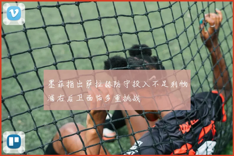 墨菲指出萨拉赫防守投入不足利物浦右后卫面临多重挑战