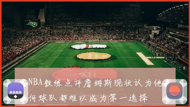 前NBA教练点评詹姆斯现状认为他在任何球队都难以成为第一选择