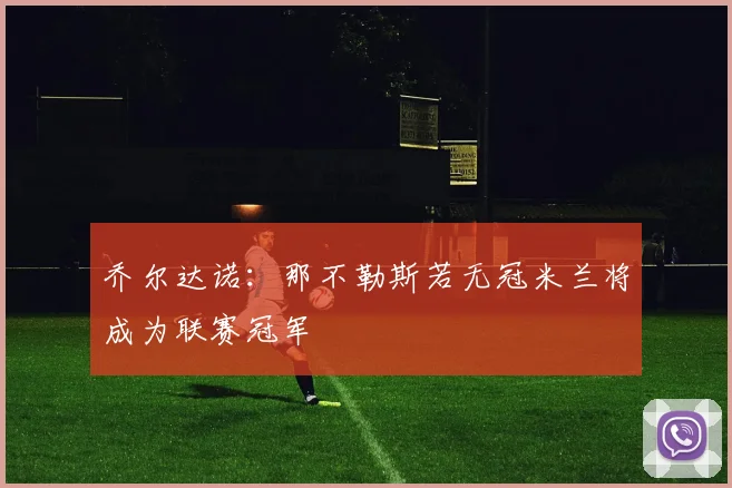乔尔达诺：那不勒斯若无冠米兰将成为联赛冠军