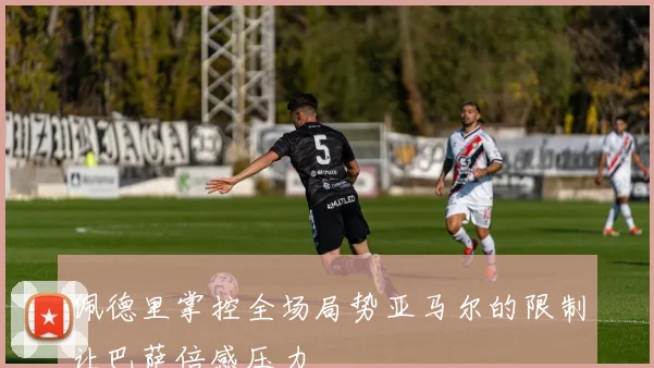 佩德里掌控全场局势亚马尔的限制让巴萨倍感压力