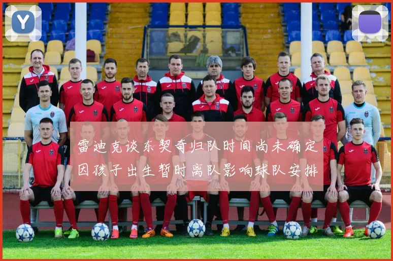 雷迪克谈东契奇归队时间尚未确定因孩子出生暂时离队影响球队安排