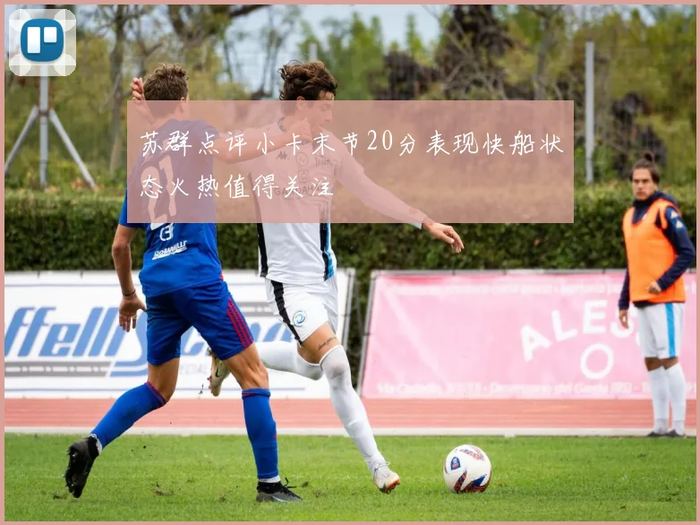 苏群点评小卡末节20分表现快船状态火热值得关注