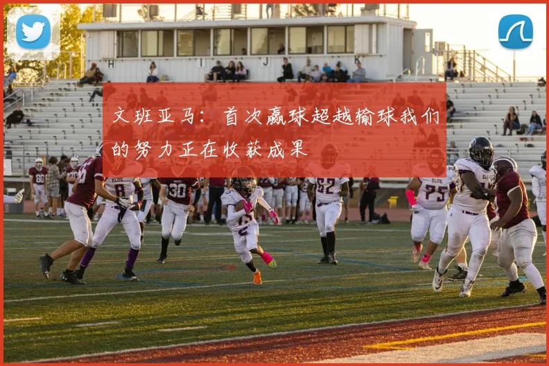 文班亚马：首次赢球超越输球我们的努力正在收获成果