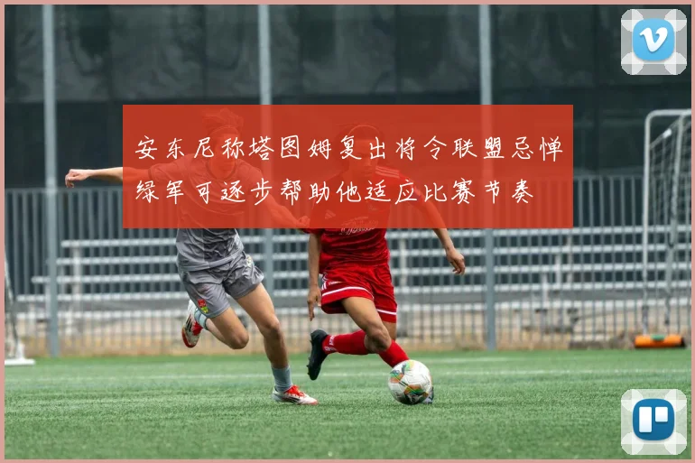 安东尼称塔图姆复出将令联盟忌惮绿军可逐步帮助他适应比赛节奏