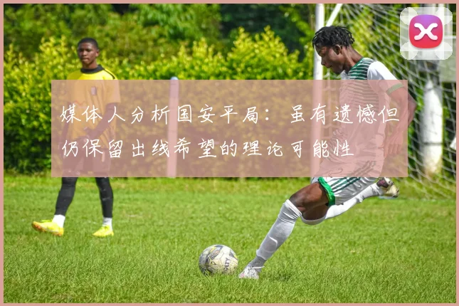 媒体人分析国安平局：虽有遗憾但仍保留出线希望的理论可能性