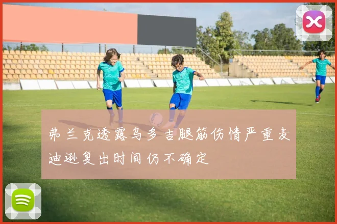 弗兰克透露乌多吉腿筋伤情严重麦迪逊复出时间仍不确定
