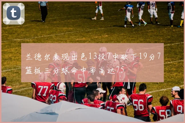 兰德尔表现出色13投7中砍下19分7篮板三分球命中率高达75