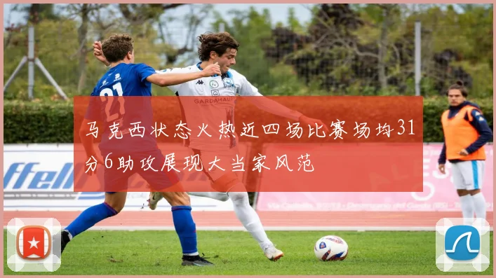 马克西状态火热近四场比赛场均31分6助攻展现大当家风范