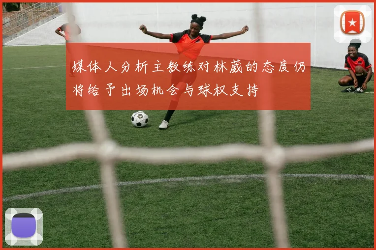 媒体人分析主教练对林葳的态度仍将给予出场机会与球权支持