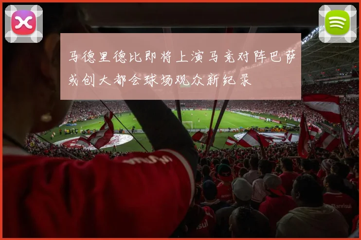马德里德比即将上演马竞对阵巴萨或创大都会球场观众新纪录