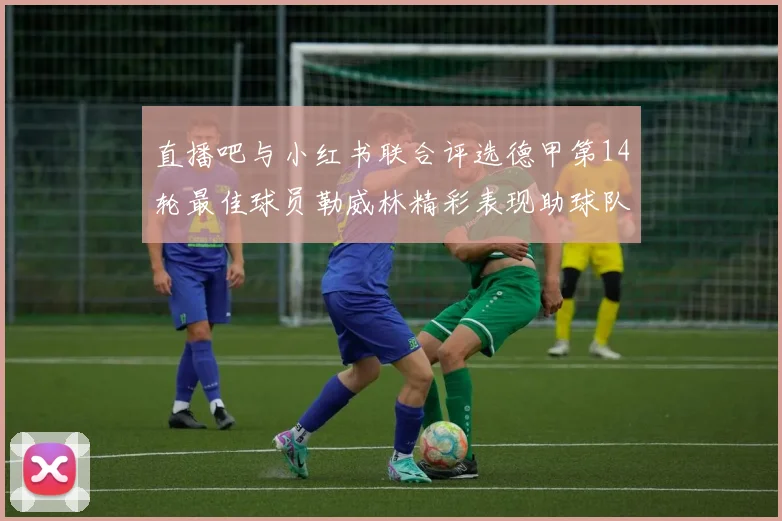 直播吧与小红书联合评选德甲第14轮最佳球员勒威林精彩表现助球队获胜