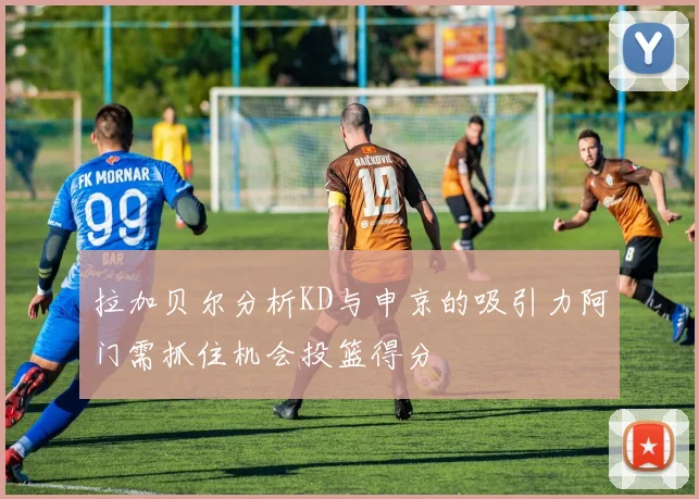 拉加贝尔分析KD与申京的吸引力阿门需抓住机会投篮得分