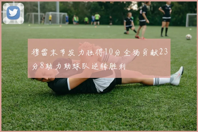 穆雷末节发力独得10分全场贡献23分8助力助球队逆转胜利