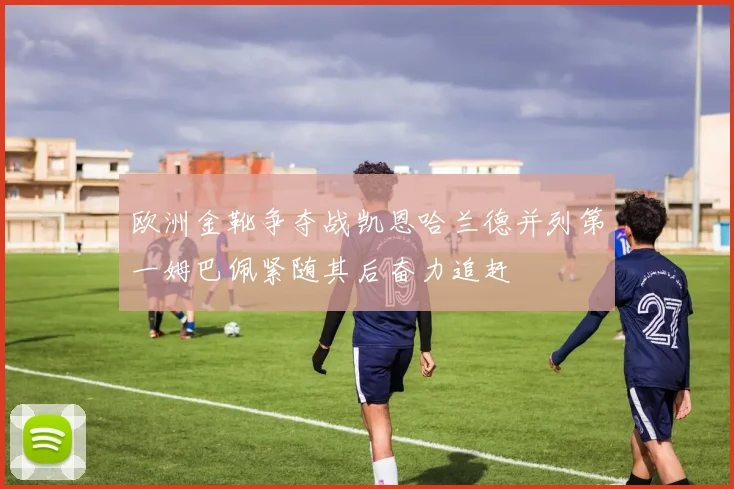 欧洲金靴争夺战凯恩哈兰德并列第一姆巴佩紧随其后奋力追赶