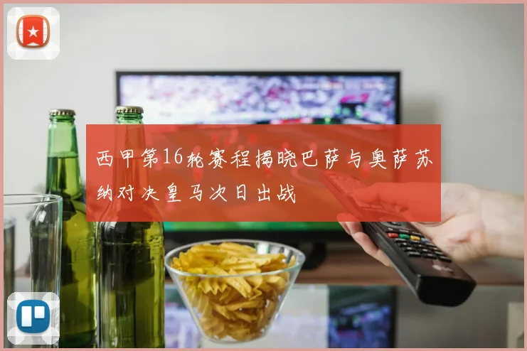 西甲第16轮赛程揭晓巴萨与奥萨苏纳对决皇马次日出战