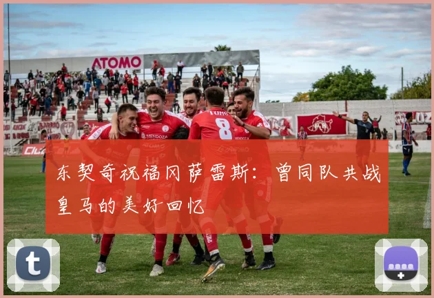 东契奇祝福冈萨雷斯：曾同队共战皇马的美好回忆
