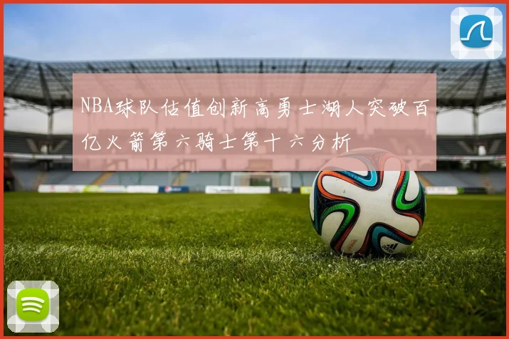 NBA球队估值创新高勇士湖人突破百亿火箭第六骑士第十六分析