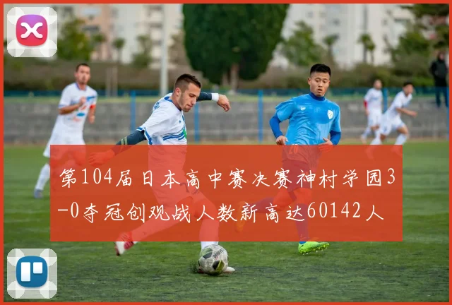 第104届日本高中赛决赛神村学园3-0夺冠创观战人数新高达60142人