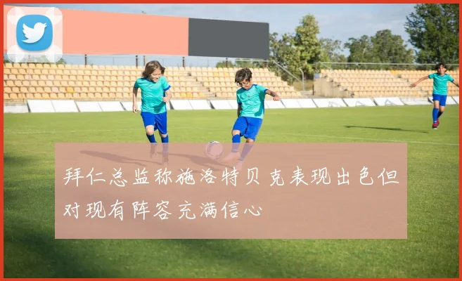 拜仁总监称施洛特贝克表现出色但对现有阵容充满信心