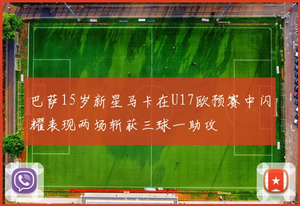巴萨15岁新星马卡在U17欧预赛中闪耀表现两场斩获三球一助攻