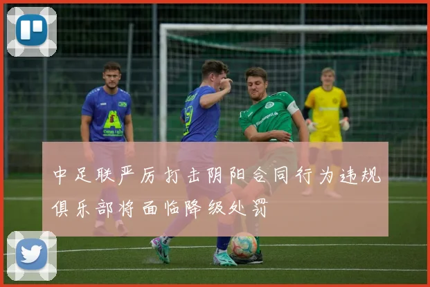 中足联严厉打击阴阳合同行为违规俱乐部将面临降级处罚
