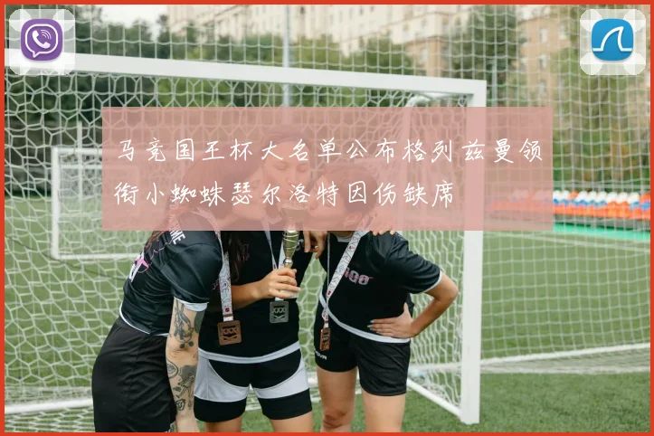 马竞国王杯大名单公布格列兹曼领衔小蜘蛛瑟尔洛特因伤缺席