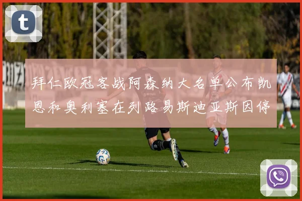 拜仁欧冠客战阿森纳大名单公布凯恩和奥利塞在列路易斯迪亚斯因停赛缺席