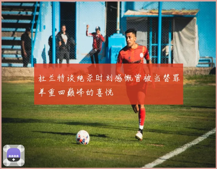 杜兰特谈绝杀时刻感慨曾被当替罪羊重回巅峰的喜悦