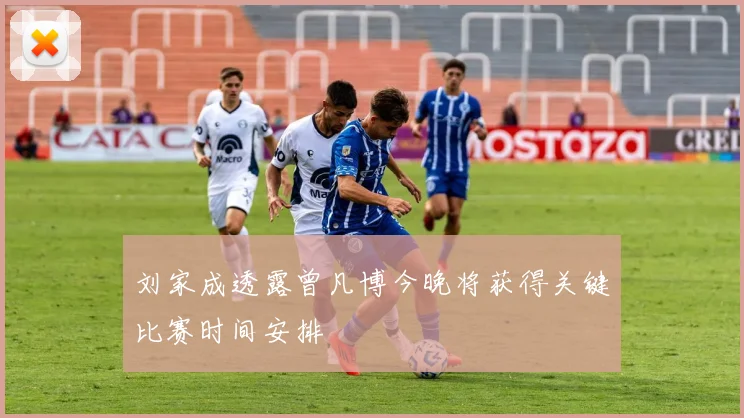刘家成透露曾凡博今晚将获得关键比赛时间安排