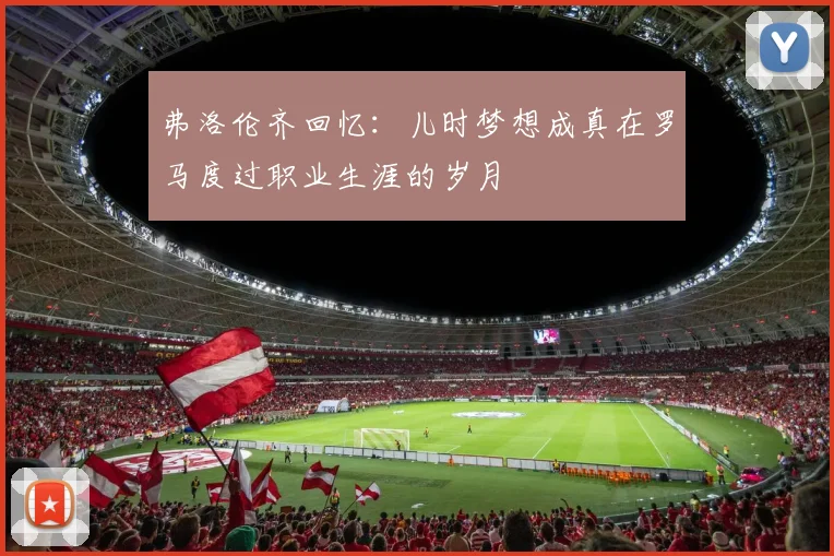 弗洛伦齐回忆：儿时梦想成真在罗马度过职业生涯的岁月