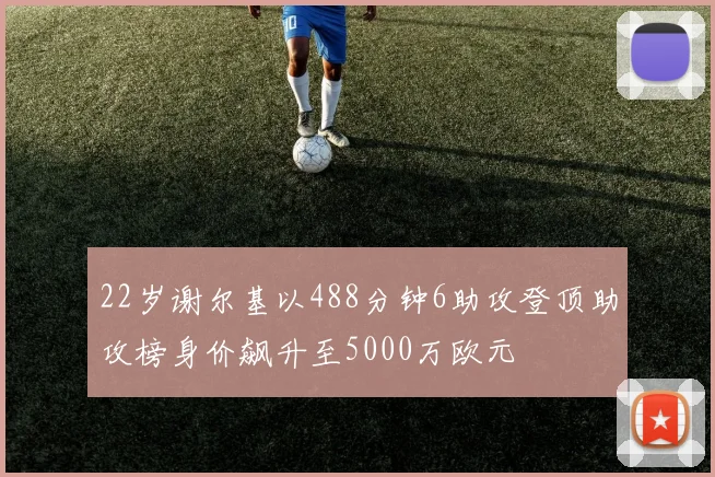 22岁谢尔基以488分钟6助攻登顶助攻榜身价飙升至5000万欧元