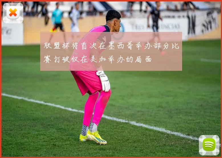 联盟杯将首次在墨西哥举办部分比赛打破仅在美加举办的局面