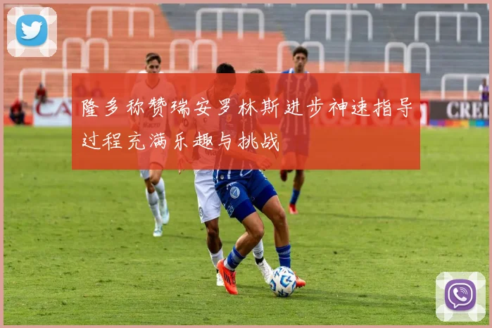 隆多称赞瑞安罗林斯进步神速指导过程充满乐趣与挑战