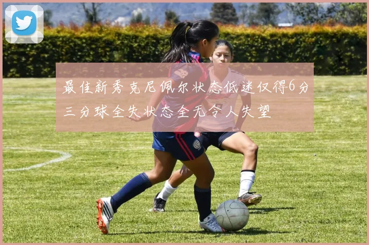 最佳新秀克尼佩尔状态低迷仅得6分三分球全失状态全无令人失望