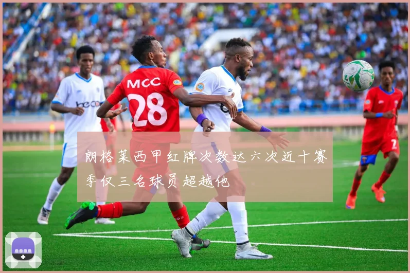 朗格莱西甲红牌次数达六次近十赛季仅三名球员超越他