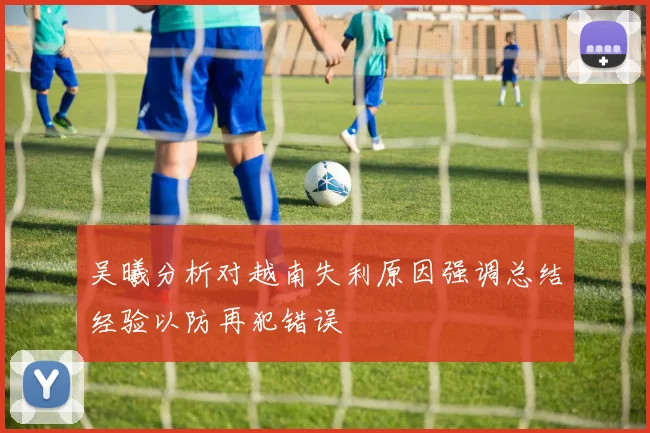 吴曦分析对越南失利原因强调总结经验以防再犯错误