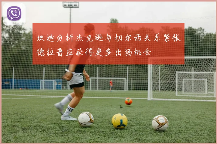 坎迪分析杰克逊与切尔西关系紧张德拉普应获得更多出场机会