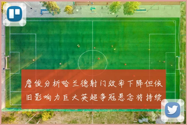 詹俊分析哈兰德射门效率下降但依旧影响力巨大英超争冠悬念将持续至五月