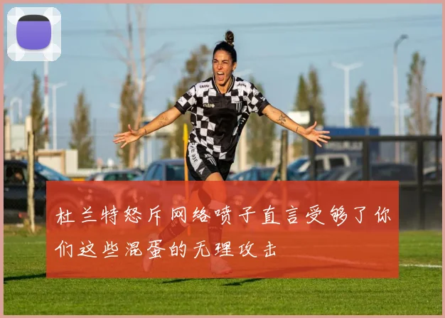 杜兰特怒斥网络喷子直言受够了你们这些混蛋的无理攻击