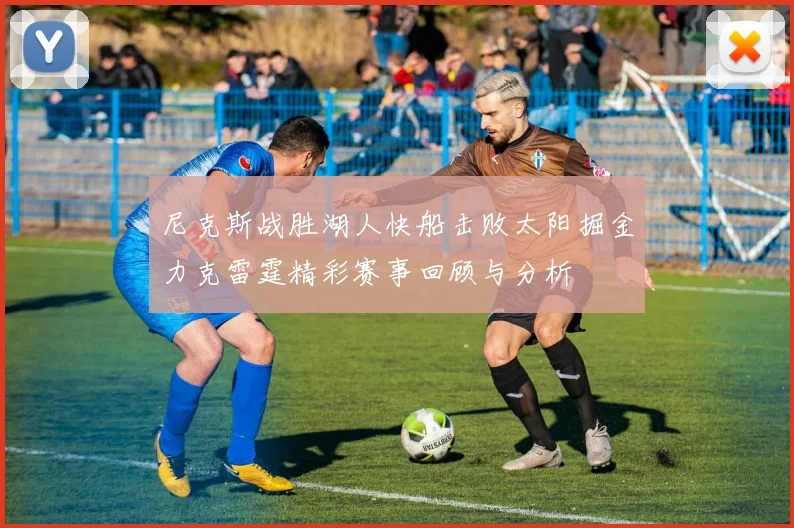 尼克斯战胜湖人快船击败太阳掘金力克雷霆精彩赛事回顾与分析