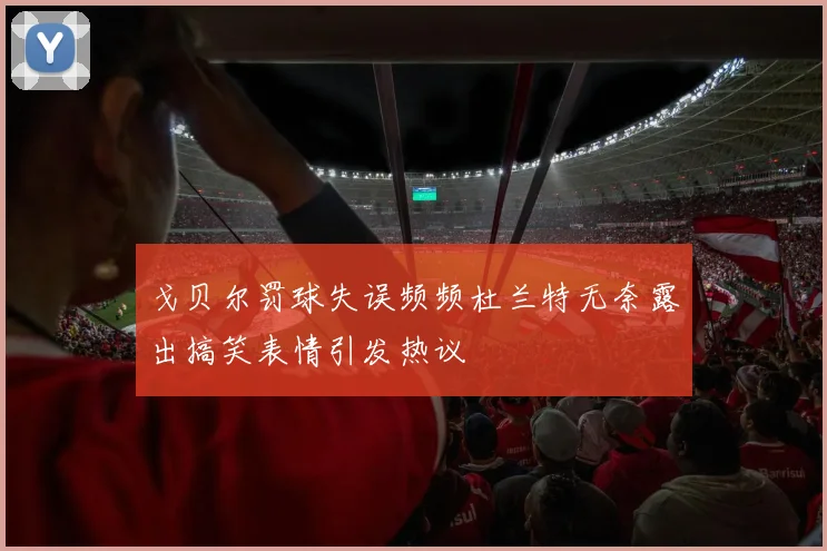 戈贝尔罚球失误频频杜兰特无奈露出搞笑表情引发热议