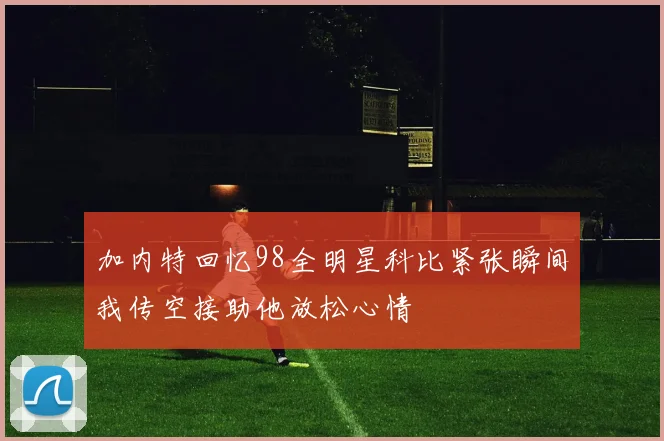 加内特回忆98全明星科比紧张瞬间我传空接助他放松心情