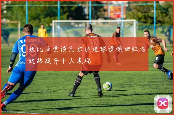 坎比亚索谈瓦尔迪进球遗憾回归右边路提升个人表现